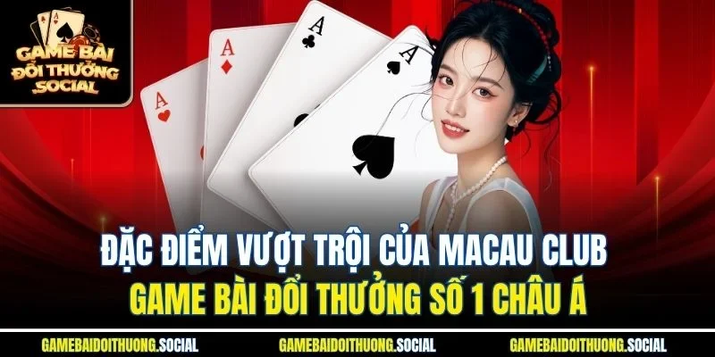 Đặc điểm vượt trội của macau club game bài đổi thưởng số 1 châu á