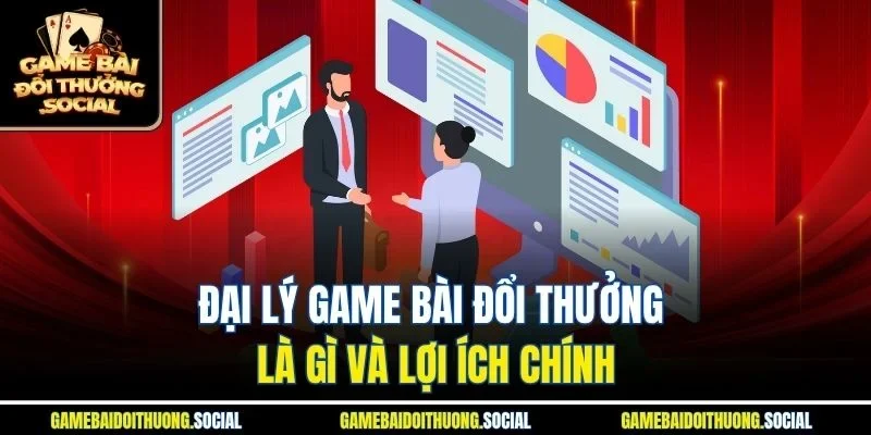 Đại lý game bài đổi thưởng là gì và lợi ích chính