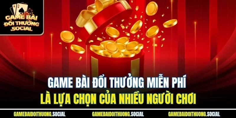 Game bài đổi thưởng miễn phí là lựa chọn của nhiều người chơi