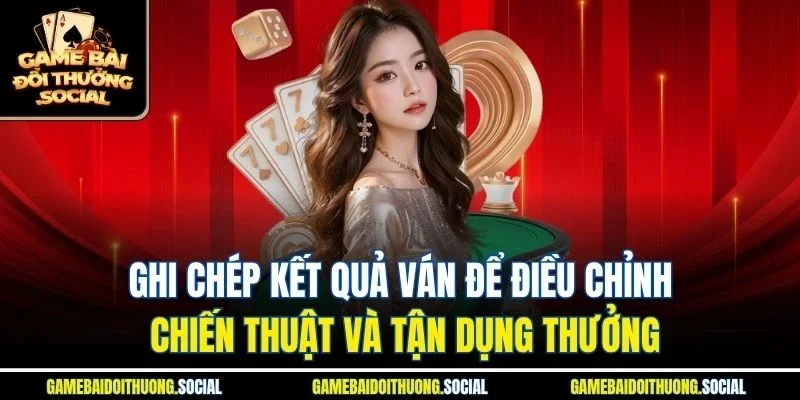 Ghi chép kết quả ván để điều chỉnh chiến thuật và tận dụng thưởng