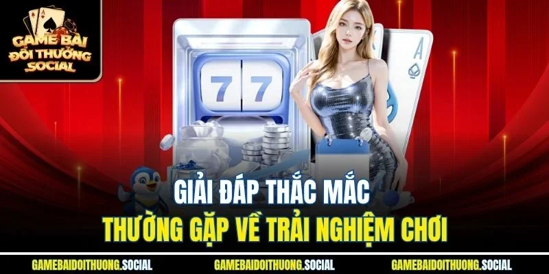 Giải đáp thắc mắc thường gặp về trải nghiệm chơi