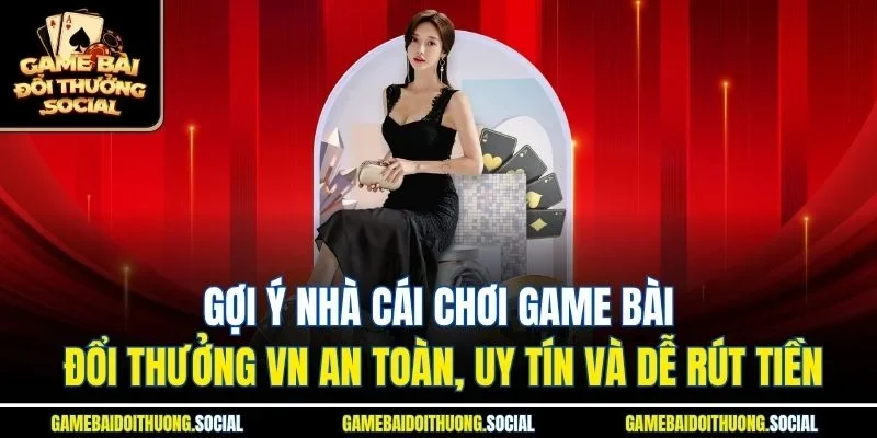 Gợi ý nhà cái chơi game bài đổi thưởng VN an toàn, uy tín và dễ rút tiền.