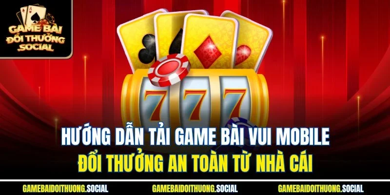 Hướng dẫn tải game bài vui mobile đổi thưởng an toàn từ nhà cái