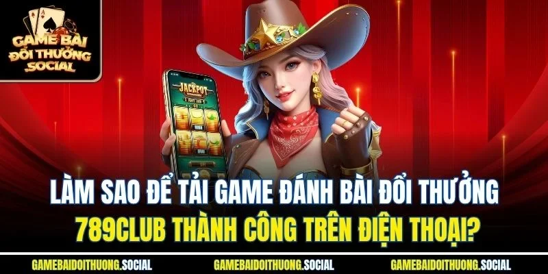 Làm sao để tải game đánh bài đổi thưởng 789club thành công trên điện thoại?