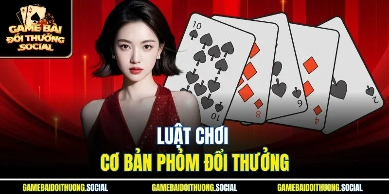 Luật chơi cơ bản Phỏm đổi thưởng