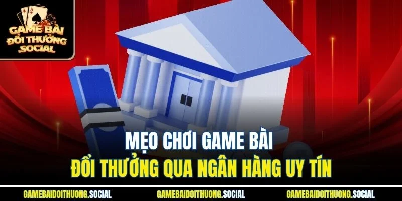 Mẹo chơi game bài đổi thưởng qua ngân hàng uy tín