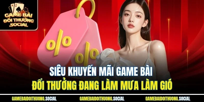 Siêu khuyến mãi game bài đổi thưởng đang làm mưa làm gió