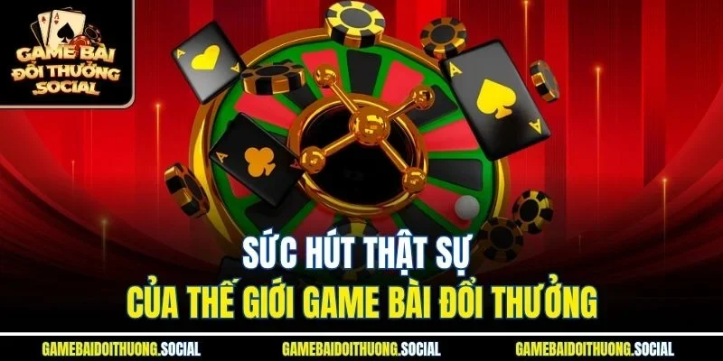 Sức hút thật sự của thế giới game bài đổi thưởng.