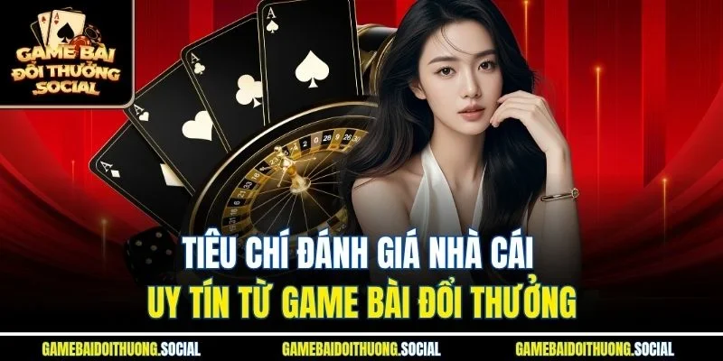 Tiêu chí đánh giá nhà cái uy tín từ Game Bài Đổi Thưởng