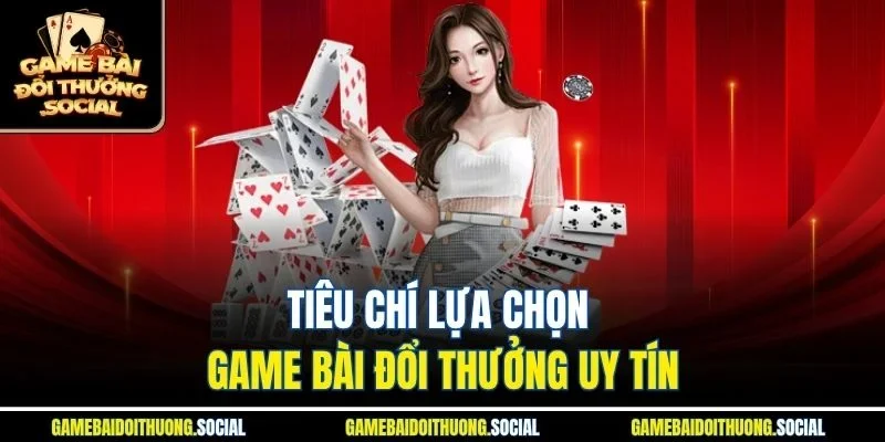 Tiêu chí lựa chọn top game bài đổi thưởng uy tín 2023