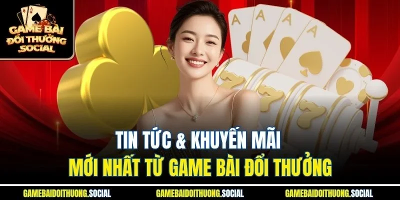 Tin tức & khuyến mãi mới nhất từ Game Bài Đổi Thưởng